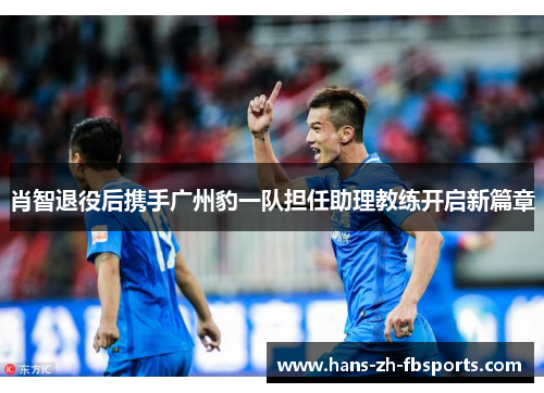 肖智退役后携手广州豹一队担任助理教练开启新篇章