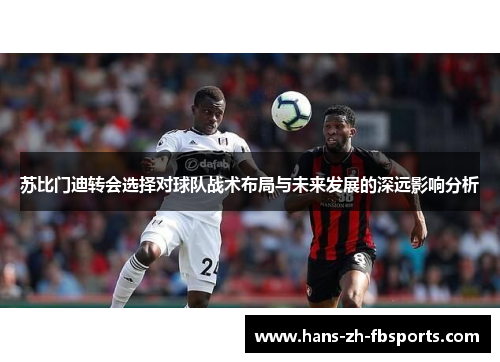苏比门迪转会选择对球队战术布局与未来发展的深远影响分析
