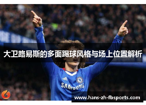 大卫路易斯的多面踢球风格与场上位置解析