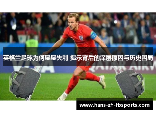 英格兰足球为何屡屡失利 揭示背后的深层原因与历史困局