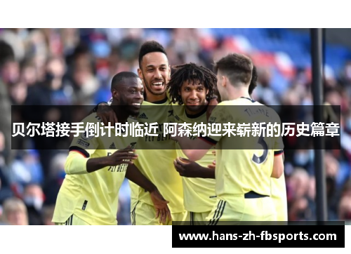 贝尔塔接手倒计时临近 阿森纳迎来崭新的历史篇章