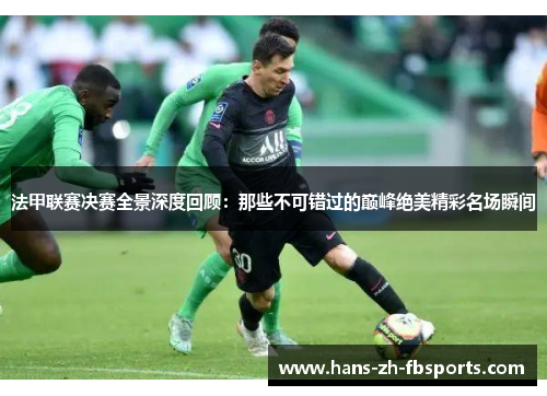 法甲联赛决赛全景深度回顾：那些不可错过的巅峰绝美精彩名场瞬间