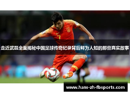 走近武磊全面揭秘中国足球传奇纪录背后鲜为人知的那些真实故事