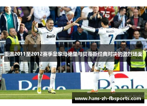 重温2011至2012赛季皇家马德里与贝蒂斯经典对决的激烈场面