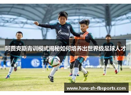 阿贾克斯青训模式揭秘如何培养出世界级足球人才