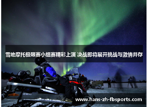 雪地摩托极限赛小组赛精彩上演 决战即将展开挑战与激情并存 雪地摩托极限赛小组赛精彩上演 决战即将展开挑战与激情并存
