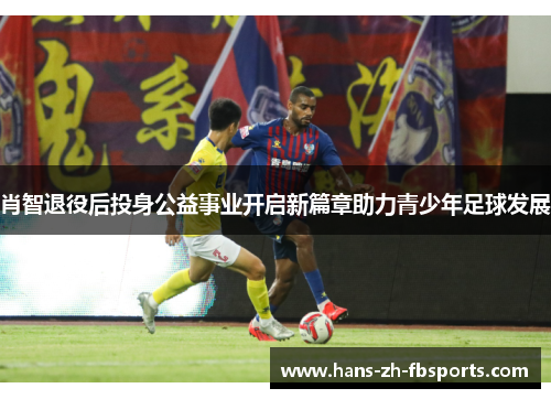 肖智退役后投身公益事业开启新篇章助力青少年足球发展