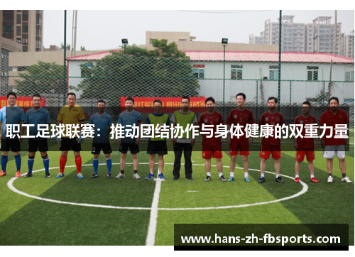 职工足球联赛:推动团结协作与身体健康的双重力量 职工足球联赛:推动团结协作与身体健康的双重力量
