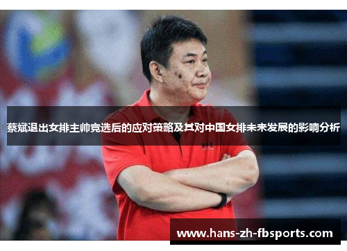 蔡斌退出女排主帅竞选后的应对策略及其对中国女排未来发展的影响分析 蔡斌退出女排主帅竞选后的应对策略及其对中国女排未来发展的影响分析