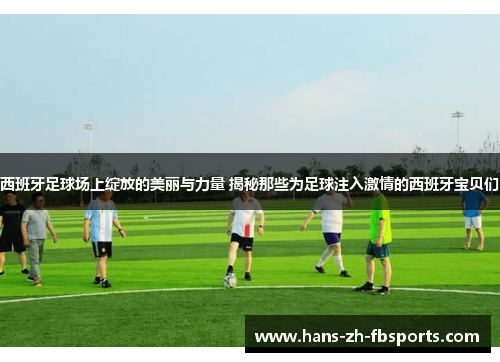 西班牙足球场上绽放的美丽与力量 揭秘那些为足球注入激情的西班牙宝贝们 西班牙足球场上绽放的美丽与力量 揭秘那些为足球注入激情的西班牙宝贝们