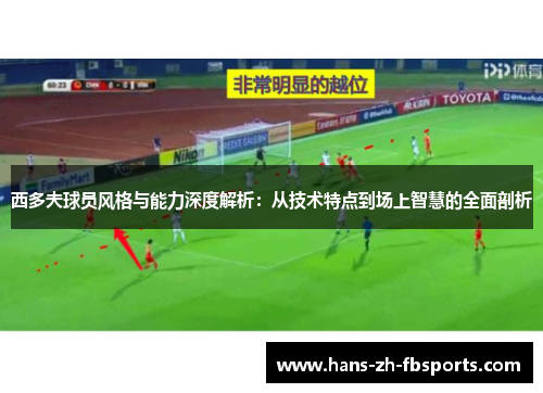 西多夫球员风格与能力深度解析:从技术特点到场上智慧的全面剖析 西多夫球员风格与能力深度解析:从技术特点到场上智慧的全面剖析