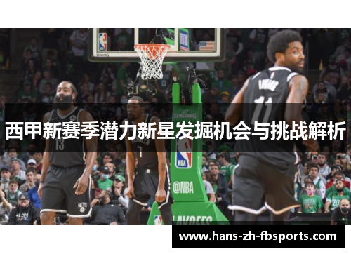 西甲新赛季潜力新星发掘机会与挑战解析