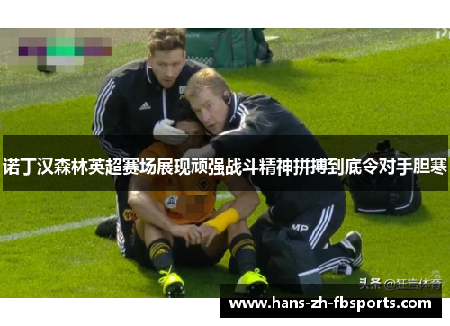 诺丁汉森林英超赛场展现顽强战斗精神拼搏到底令对手胆寒