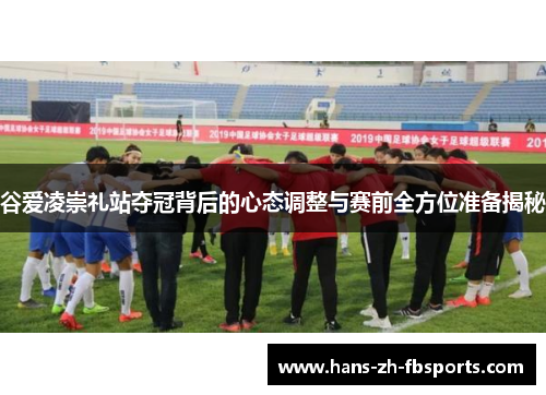 谷爱凌崇礼站夺冠背后的心态调整与赛前全方位准备揭秘