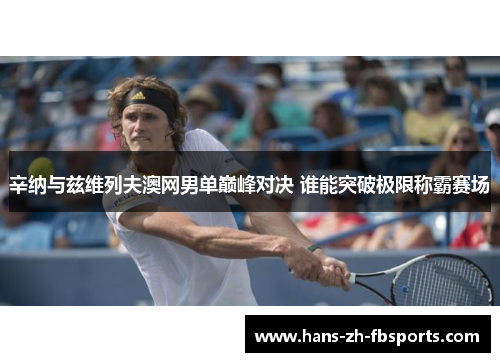 辛纳与兹维列夫澳网男单巅峰对决 谁能突破极限称霸赛场