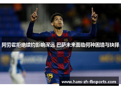 阿劳霍拒绝续约影响深远 巴萨未来面临何种困境与抉择