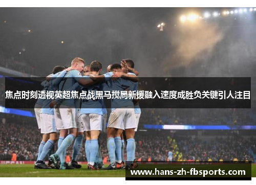 焦点时刻透视英超焦点战黑马搅局新援融入速度成胜负关键引人注目 焦点时刻透视英超焦点战黑马搅局新援融入速度成胜负关键引人注目