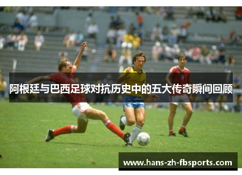 阿根廷与巴西足球对抗历史中的五大传奇瞬间回顾