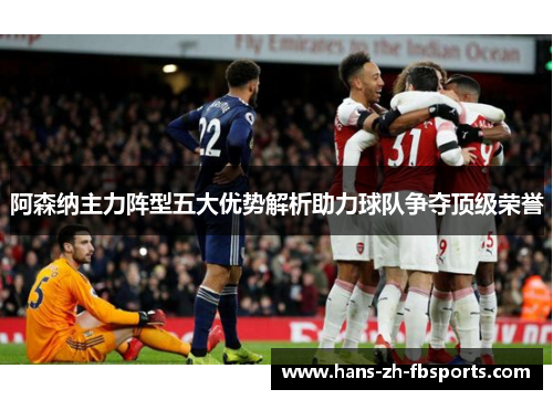 阿森纳主力阵型五大优势解析助力球队争夺顶级荣誉