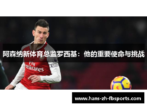 阿森纳新体育总监罗西基：他的重要使命与挑战