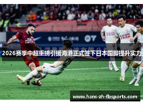 2026赛季中超重磅引援海港正式签下日本国脚提升实力