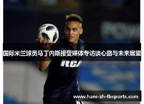 国际米兰球员马丁内斯接受媒体专访谈心路与未来展望