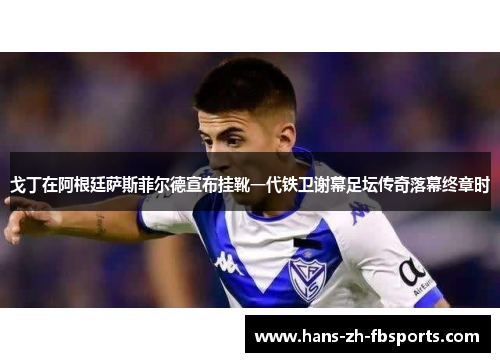 戈丁在阿根廷萨斯菲尔德宣布挂靴一代铁卫谢幕足坛传奇落幕终章时