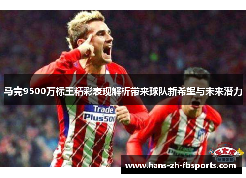 马竞9500万标王精彩表现解析带来球队新希望与未来潜力