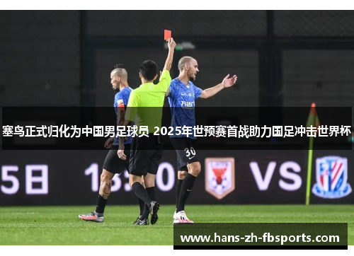 塞鸟正式归化为中国男足球员 2025年世预赛首战助力国足冲击世界杯 塞鸟正式归化为中国男足球员 2025年世预赛首战助力国足冲击世界杯