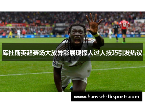 库杜斯英超赛场大放异彩展现惊人过人技巧引发热议 库杜斯英超赛场大放异彩展现惊人过人技巧引发热议
